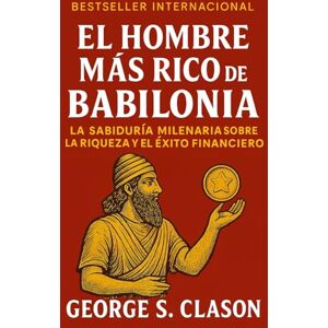 Clason, George S El Hombre Más Rico De Babilonia: La Sabiduría Milenar Sobre La Riqueza y El Éxito Financiero (Emprendimiento y Desarrollo Personal) Clason, George S El Hombre Más Rico De Babilonia: La Sabiduría Milenar Sobre La Riqueza y El Éxito Financiero (Emprendimiento y Desarrollo Personal)