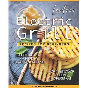 Silverman, Nancy Indoor Electric Grill Recipes for Beginners: A Collection of Healthy Flavorful Recipes for the Indoor Grilling Experience! Silverman, Nancy Indoor Electric Grill Recipes for Beginners: A Collection of Healthy Flavorful Recipes for the Indoor Grilling Experience!