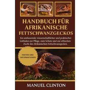 CLINTON, MANUEL Handbuch für afrikanische Fettschwanzgeckos: Ein umfassender wissenschaftlicher und praktischer Leitfaden zur Pflege, zum Schutz und zur ethischen Zucht des Afrikanischen Fettschwanzgeckos. CLINTON, MANUEL Handbuch für afrikanische Fettschwanzgeckos: Ein umfassender wissenschaftlicher und praktischer Leitfaden zur Pflege, zum Schutz und zur ethischen Zucht des Afrikanischen Fettschwanzgeckos.