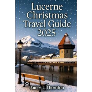 Thornton, James L Lucerne Christmas Travel Guide 2025: Unraveling Alpine Festivities, Timeless Traditions, and Unforgettable Journeys Thornton, James L Lucerne Christmas Travel Guide 2025: Unraveling Alpine Festivities, Timeless Traditions, and Unforgettable Journeys