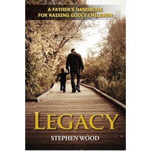 Wood, Stephen Legacy: A Father's Handbook for Raising Godly Children Wood, Stephen Legacy: A Father's Handbook for Raising Godly Children