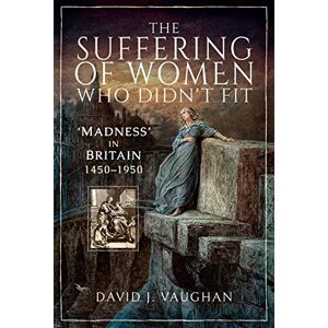 David J Vaughan The Suffering of Women Who Didn't Fit: 'Madness' in Britain, 1450-1950 David J Vaughan The Suffering of Women Who Didn't Fit: 'Madness' in Britain, 1450-1950