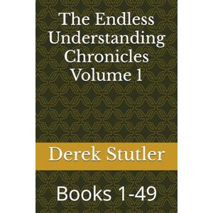 Stutler, Derek W The Endless Understanding Chronicles Volume 1: Books 1-49 Stutler, Derek W The Endless Understanding Chronicles Volume 1: Books 1-49