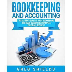 Shields, Greg Bookkeeping and Accounting: The Ultimate Guide to Basic Bookkeeping and Basic Accounting Principles for Small Business Shields, Greg Bookkeeping and Accounting: The Ultimate Guide to Basic Bookkeeping and Basic Accounting Principles for Small Business