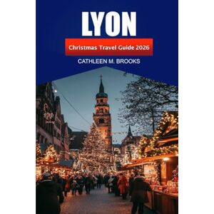 Brooks, Cathleen M. Lyon Christmas Travel Guide 2026: Explore Festive Traditions, Winter Attractions, and Hidden Holiday Spots in France’s Iconic City Brooks, Cathleen M. Lyon Christmas Travel Guide 2026: Explore Festive Traditions, Winter Attractions, and Hidden Holiday Spots in France’s Iconic City