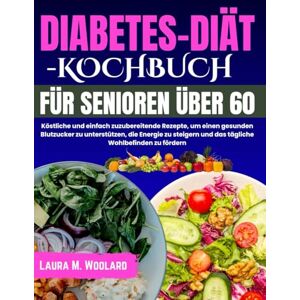 Woolard, Laura M. DIABETES-DIÄT-KOCHBUCH FÜR SENIOREN ÜBER 60: Köstliche und einfach zuzubereitende Rezepte, um einen gesunden Blutzucker zu unterstützen, die Energie ... und das tägliche Wohlbefinden zu fördern Woolard, Laura M. DIABETES-DIÄT-KOCHBUCH FÜR SENIOREN ÜBER 60: Köstliche und einfach zuzubereitende Rezepte, um einen gesunden Blutzucker zu unterstützen, die Energie ... und das tägliche Wohlbefinden zu fördern