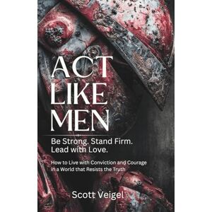 Scott Act Like Men: Be Strong. Stand Firm. Lead with Love. How to Live with Conviction and Courage in a World that Resists the Truth. Scott Act Like Men: Be Strong. Stand Firm. Lead with Love. How to Live with Conviction and Courage in a World that Resists the Truth.