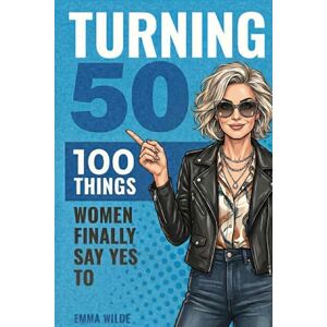 Wilde, Emma Turning 50: 100 Things Women Finally Say Yes To: A Fearless, Funny Guide To Midlife Freedom Wilde, Emma Turning 50: 100 Things Women Finally Say Yes To: A Fearless, Funny Guide To Midlife Freedom