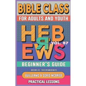 Doris McBride, Guillermo Bible Class for Adults and Youth Beginner's Guide Hebrews: Practical Lessons: 57 (Bible Class from Scratch) Doris McBride, Guillermo Bible Class for Adults and Youth Beginner's Guide Hebrews: Practical Lessons: 57 (Bible Class from Scratch)