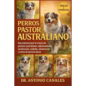 Canales, Dr. Antonio PERROS PASTOR AUSTRALIANO: Guía esencial para la crianza de pastores australianos: adiestramiento, socialización, cuidados, alimentación y rutinas de ejercicio diarias Canales, Dr. Antonio PERROS PASTOR AUSTRALIANO: Guía esencial para la crianza de pastores australianos: adiestramiento, socialización, cuidados, alimentación y rutinas de ejercicio diarias