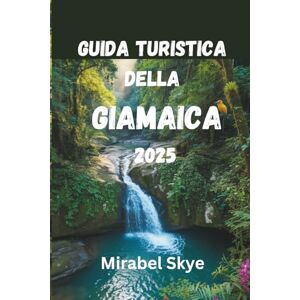 Skye, Mirabel GUIDA TURISTICA DELLA GIAMAICA 2025: Viaggi Autentici, Tesori Nascosti E Segreti Locali Per Un'esperienza Indimenticabile Skye, Mirabel GUIDA TURISTICA DELLA GIAMAICA 2025: Viaggi Autentici, Tesori Nascosti E Segreti Locali Per Un'esperienza Indimenticabile