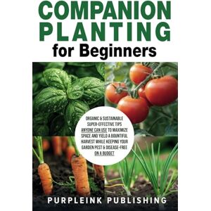 Publishing, PurpleInk COMPANION PLANTING For Beginners: Organic & Sustainable Super-Effective Tips Anyone Can Use to Maximize Space And Yield A Bountiful Harvest While Keeping Your Garden Pest & Disease-Free On A Budget Publishing, PurpleInk COMPANION PLANTING For Beginners: Organic & Sustainable Super-Effective Tips Anyone Can Use to Maximize Space And Yield A Bountiful Harvest While Keeping Your Garden Pest & Disease-Free On A Budget