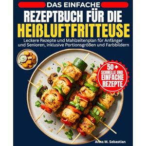 M. Sebastian, Anna Das Einfache Rezeptbuch Für Die Heißluftfritteuse: Leckere Rezepte und Mahlzeitenplan für Anfänger und Senioren, inklusive Portionsgrößen und Farbbildern M. Sebastian, Anna Das Einfache Rezeptbuch Für Die Heißluftfritteuse: Leckere Rezepte und Mahlzeitenplan für Anfänger und Senioren, inklusive Portionsgrößen und Farbbildern