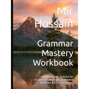 Hossain, Mir Grammar Mastery Workbook: Complete Skills Practice for Grades 6–8 with Rules, Examples, Exercises & Error Correction Hossain, Mir Grammar Mastery Workbook: Complete Skills Practice for Grades 6–8 with Rules, Examples, Exercises & Error Correction