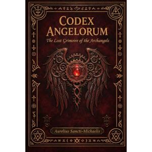 Sancti-Michaelis, Aurelius CODEX ANGELORUM The Lost Grimoire of the Archangels Sancti-Michaelis, Aurelius CODEX ANGELORUM The Lost Grimoire of the Archangels