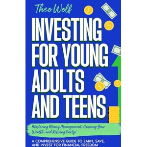 Wolf, Theo Investing for Young Adults and Teens: Mastering Money Management, Growing Your Wealth, and Retiring Early! A Comprehensive Guide to Earn, Save, and Invest for Financial Freedom Wolf, Theo Investing for Young Adults and Teens: Mastering Money Management, Growing Your Wealth, and Retiring Early! A Comprehensive Guide to Earn, Save, and Invest for Financial Freedom