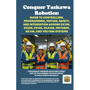 McCaulay, Philip Martin Conquer Yaskawa Robotics: Guide to Controllers, Programming, Motion, Safety, and Integration Across DX100, DX200, FS100, MLX300, MotoSim, NX100, and ... the Robotics Certification Exams Series) McCaulay, Philip Martin Conquer Yaskawa Robotics: Guide to Controllers, Programming, Motion, Safety, and Integration Across DX100, DX200, FS100, MLX300, MotoSim, NX100, and ... the Robotics Certification Exams Series)
