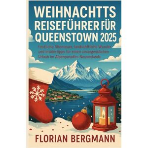 BERGMANN, FLORIAN WEIHNACHTS REISEFÜHRER FÜR QUEENSTOWN 2025: Festliche Abenteuer, landschaftliche Wunder und Insidertipps für einen unvergesslichen Urlaub im Alpenparadies Neuseelands BERGMANN, FLORIAN WEIHNACHTS REISEFÜHRER FÜR QUEENSTOWN 2025: Festliche Abenteuer, landschaftliche Wunder und Insidertipps für einen unvergesslichen Urlaub im Alpenparadies Neuseelands
