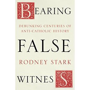 Stark, Rodney Bearing False Witness: Debunking Centuries Of Anti-Catholic History Stark, Rodney Bearing False Witness: Debunking Centuries Of Anti-Catholic History