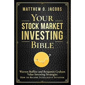 Jacobs, Matthew O. Your Stock Market Investing Bible: Warren Buffett and Benjamin Graham Value Investing Strategies How to Become Intelligent Investor: 1 Jacobs, Matthew O. Your Stock Market Investing Bible: Warren Buffett and Benjamin Graham Value Investing Strategies How to Become Intelligent Investor: 1