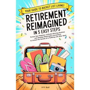 Ray, Ivy Retirement Reimagined in 5 Easy Steps: Pursue Your Passions, Cultivate Winning Routines, and Develop Meaningful Connections to Unlock the Secrets of a Fulfilling Life After Work. Ray, Ivy Retirement Reimagined in 5 Easy Steps: Pursue Your Passions, Cultivate Winning Routines, and Develop Meaningful Connections to Unlock the Secrets of a Fulfilling Life After Work.