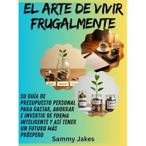 Jakes, Sammy El arte de vivir frugalmente: Su guía de presupuesto personal para gastar, ahorrar e invertir de forma inteligente y así tener un futuro más próspero Jakes, Sammy El arte de vivir frugalmente: Su guía de presupuesto personal para gastar, ahorrar e invertir de forma inteligente y así tener un futuro más próspero