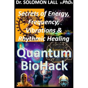 LALL 3-PhDs, Dr. SOLOMON Quantum BioHack: The Secrets of Energy, Vibrations, Frequency & The Rhythmic Healing Blueprint LALL 3-PhDs, Dr. SOLOMON Quantum BioHack: The Secrets of Energy, Vibrations, Frequency & The Rhythmic Healing Blueprint
