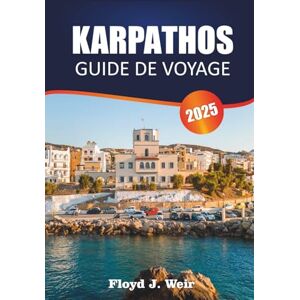 J. Weir, Floyd KARPATHOS GUIDE DE VOYAGE 2025: Explorez les criques de plage, les randonnées en montagne et les festivals locaux dans le Dodécanèse J. Weir, Floyd KARPATHOS GUIDE DE VOYAGE 2025: Explorez les criques de plage, les randonnées en montagne et les festivals locaux dans le Dodécanèse