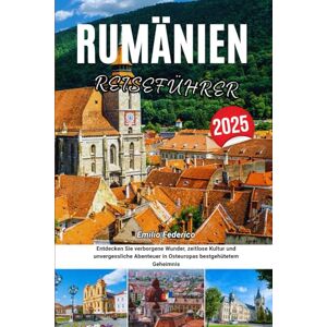 Federico, Emilio RUMÄNIEN REISEFÜHRER 2025: Entdecken Sie verborgene Wunder, zeitlose Kultur und unvergessliche Abenteuer in Osteuropas bestgehütetem Geheimnis Federico, Emilio RUMÄNIEN REISEFÜHRER 2025: Entdecken Sie verborgene Wunder, zeitlose Kultur und unvergessliche Abenteuer in Osteuropas bestgehütetem Geheimnis