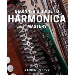 Q Levy, Kaiden . Beginner's Guide to Harmonica Mastery: Unlock the Secrets to Mastering the Harmonica with this Step-by-Step Guide Q Levy, Kaiden . Beginner's Guide to Harmonica Mastery: Unlock the Secrets to Mastering the Harmonica with this Step-by-Step Guide