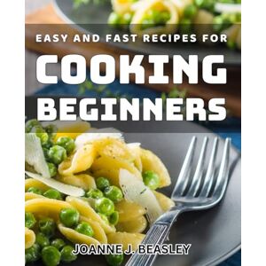Beasley, Joanne J. Easy and Fast Recipes for Cooking Beginners: Simplify Cooking with Quick and Effortless Beginner-Friendly Meals Beasley, Joanne J. Easy and Fast Recipes for Cooking Beginners: Simplify Cooking with Quick and Effortless Beginner-Friendly Meals