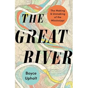 Upholt, Boyce The Great River: The Making and Unmaking of the Mississippi Upholt, Boyce The Great River: The Making and Unmaking of the Mississippi