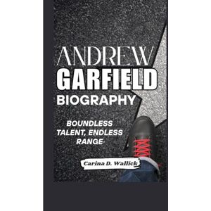 D. WALLICK, CARINA ANDREW GARFIELD BIOGRAPHY: BOUNDLESS TALENT, ENDLESS RANGE D. WALLICK, CARINA ANDREW GARFIELD BIOGRAPHY: BOUNDLESS TALENT, ENDLESS RANGE