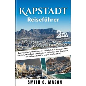 Mason, Smith C. Kapstadt Reiseführer 2026: Das ungefilterte Handbuch des Einheimischen zu versteckten Juwelen, Streetfood-Geheimnissen und politischen Realitäten, die sie Touristen nicht zeigen (mit Farbbild) Mason, Smith C. Kapstadt Reiseführer 2026: Das ungefilterte Handbuch des Einheimischen zu versteckten Juwelen, Streetfood-Geheimnissen und politischen Realitäten, die sie Touristen nicht zeigen (mit Farbbild)