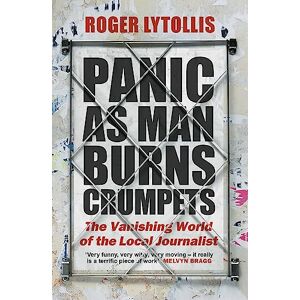Lytollis, Roger Panic as Man Burns Crumpets: The Vanishing World of the Local Journalist Lytollis, Roger Panic as Man Burns Crumpets: The Vanishing World of the Local Journalist