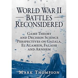 Thompson, Mark World War II Battles Reconsidered: Game Theory and Decision Science Perspectives on Gazala, El Alamein, Falaise and Arnhem Thompson, Mark World War II Battles Reconsidered: Game Theory and Decision Science Perspectives on Gazala, El Alamein, Falaise and Arnhem