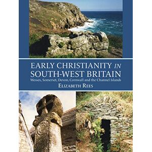 Rees, Elizabeth Early Christianity in South-West Britain: Wessex, Somerset, Devon, Cornwall and the Channel Islands Rees, Elizabeth Early Christianity in South-West Britain: Wessex, Somerset, Devon, Cornwall and the Channel Islands