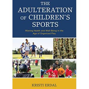 Erdal, Kristi The Adulteration of Children’s Sports: Waning Health and Well-Being in the Age of Organized Play Erdal, Kristi The Adulteration of Children’s Sports: Waning Health and Well-Being in the Age of Organized Play