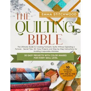 Stitchwood, Emma The Quilting Bible: The Ultimate Guide to Creating Amazing Blankets Without Spending a Fortune Secret tips, 30+ Easy Projects and Step-by-Step Instructions to Avoid Irreparable Mistakes Stitchwood, Emma The Quilting Bible: The Ultimate Guide to Creating Amazing Blankets Without Spending a Fortune Secret tips, 30+ Easy Projects and Step-by-Step Instructions to Avoid Irreparable Mistakes