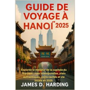 HARDING, JAMES D. GUIDE DE VOYAGE À HANOÏ 2025: Explorez le meilleur de la capitale du Vietnam : rues intemporelles, plats authentiques, coins cachés et vie locale en 2025 HARDING, JAMES D. GUIDE DE VOYAGE À HANOÏ 2025: Explorez le meilleur de la capitale du Vietnam : rues intemporelles, plats authentiques, coins cachés et vie locale en 2025