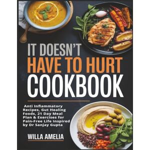 Amelia, Willa It Doesn't Have to Hurt Cookbook: Anti Inflammatory Recipes, Gut Healing Foods, 21 Day Meal Plan & Exercises for Pain-Free Life Inspired by Dr Sanjay Gupta Amelia, Willa It Doesn't Have to Hurt Cookbook: Anti Inflammatory Recipes, Gut Healing Foods, 21 Day Meal Plan & Exercises for Pain-Free Life Inspired by Dr Sanjay Gupta
