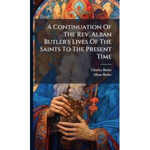 Butler, Charles A Continuation Of The Rev. Alban Butler's Lives Of The Saints To The Present Time Butler, Charles A Continuation Of The Rev. Alban Butler's Lives Of The Saints To The Present Time