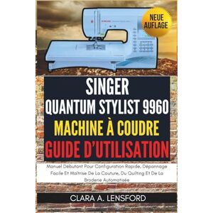 LENSFORD, CLARA A. Singer Quantum Stylist 9960 Machine À Coudre Guide D'utilisation: Manuel Débutant Pour Configuration Rapide, Dépannage Facile Et Maîtrise De La Couture, Du Quilting Et De La Broderie Automatisée LENSFORD, CLARA A. Singer Quantum Stylist 9960 Machine À Coudre Guide D'utilisation: Manuel Débutant Pour Configuration Rapide, Dépannage Facile Et Maîtrise De La Couture, Du Quilting Et De La Broderie Automatisée