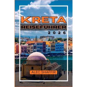 Shaffir, Alec KRETA REISEFÜHRER 2026: Kartierung sonnenbeschienener Pfade, lokaler Tische und ungeplanter Abenteuer Shaffir, Alec KRETA REISEFÜHRER 2026: Kartierung sonnenbeschienener Pfade, lokaler Tische und ungeplanter Abenteuer