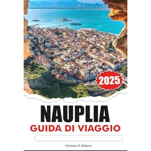 R. Elsberry, Nicholas NAUPLIA Guida di viaggio 2025: Alla scoperta delle antiche rovine della Grecia, delle principali attrazioni, delle destinazioni da non perdere e della cucina locale R. Elsberry, Nicholas NAUPLIA Guida di viaggio 2025: Alla scoperta delle antiche rovine della Grecia, delle principali attrazioni, delle destinazioni da non perdere e della cucina locale