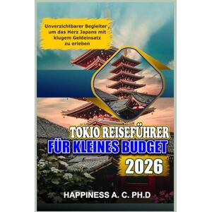A. C. PH.D., HAPPINESS TOKIO REISEFÜHRER FÜR KLEINES BUDGET 2026: Unverzichtbarer Begleiter , um das Herz Japans mit klugem Geldeinsatz zu erleben A. C. PH.D., HAPPINESS TOKIO REISEFÜHRER FÜR KLEINES BUDGET 2026: Unverzichtbarer Begleiter , um das Herz Japans mit klugem Geldeinsatz zu erleben