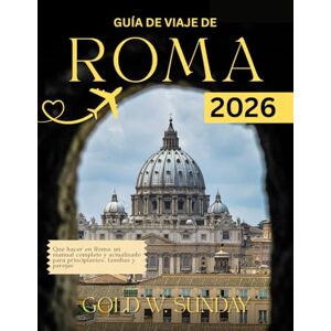 SUNDAY, GOLD W. GUÍA DE VIAJE DE ROMA 2026: Qué hacer en Roma: un manual completo y actualizado para principiantes, familias y parejas SUNDAY, GOLD W. GUÍA DE VIAJE DE ROMA 2026: Qué hacer en Roma: un manual completo y actualizado para principiantes, familias y parejas