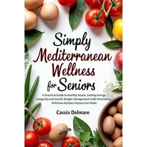 Delmare, Cassia Simply Mediterranean Wellness for Seniors: A Practical Guide to Healthy Meals, Lasting Energy, Longevity, and Gentle Weight Management with Nourishing, Delicious Recipes Anyone Can Make Delmare, Cassia Simply Mediterranean Wellness for Seniors: A Practical Guide to Healthy Meals, Lasting Energy, Longevity, and Gentle Weight Management with Nourishing, Delicious Recipes Anyone Can Make