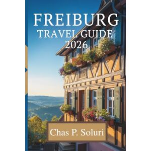 Soluri, Chas P. FREIBURG TRAVEL GUIDE 2026: Experience the Charm of Germany's Eco-Friendly City Soluri, Chas P. FREIBURG TRAVEL GUIDE 2026: Experience the Charm of Germany's Eco-Friendly City