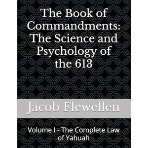 Flewellen Jr, Lord Jacob L. The Book of Commandments The Science and Psychology of the 613: Volume I The Complete Law of Yahuah (The Divine Flewellenite Codex) Flewellen Jr, Lord Jacob L. The Book of Commandments The Science and Psychology of the 613: Volume I The Complete Law of Yahuah (The Divine Flewellenite Codex)